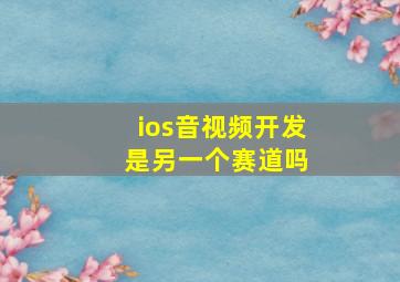 ios音视频开发 是另一个赛道吗